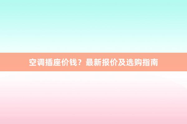 空调插座价钱？最新报价及选购指南